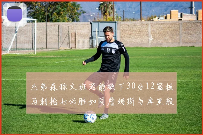 杰弗森称文班若能砍下30分12篮板马刺抢七必胜如同詹姆斯与库里般出色