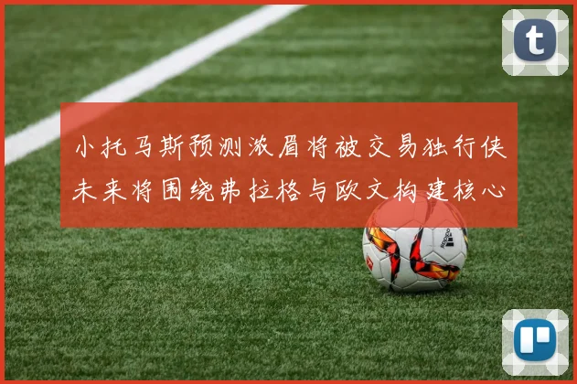 小托马斯预测浓眉将被交易独行侠未来将围绕弗拉格与欧文构建核心阵容