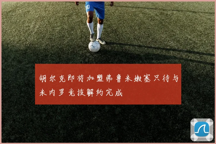 胡尔克即将加盟弗鲁米嫩塞只待与米内罗竞技解约完成