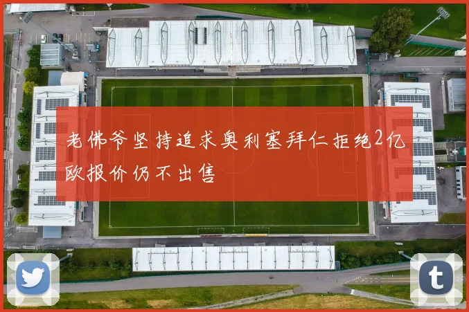 老佛爷坚持追求奥利塞拜仁拒绝2亿欧报价仍不出售
