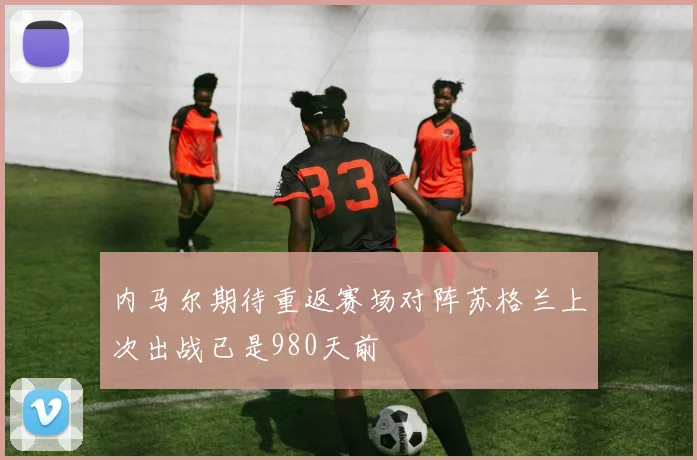 内马尔期待重返赛场对阵苏格兰上次出战已是980天前