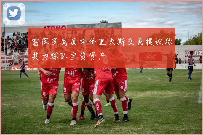 富保罗高度评价里夫斯交易提议称其为球队宝贵资产