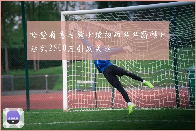 哈登有意与骑士续约两年年薪预计达到2500万引发关注