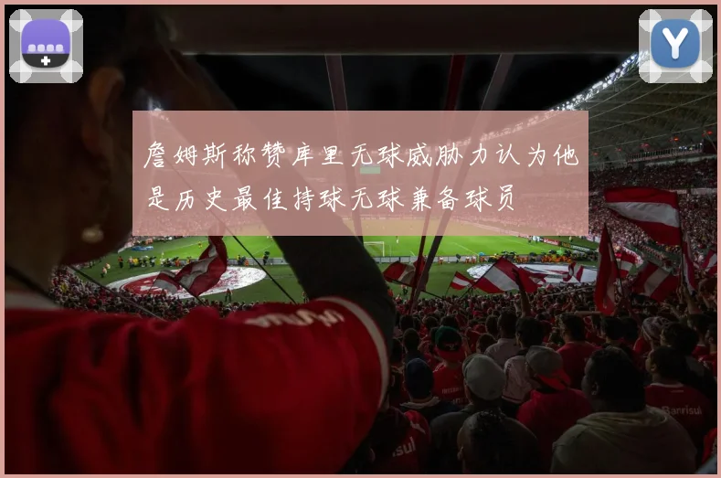 詹姆斯称赞库里无球威胁力认为他是历史最佳持球无球兼备球员