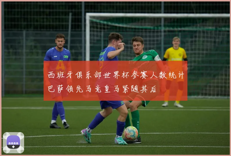 西班牙俱乐部世界杯参赛人数统计巴萨领先马竞皇马紧随其后