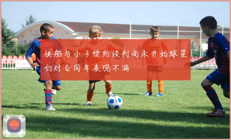 快船与小卡续约谈判尚未开始球星们对合同年表现不满