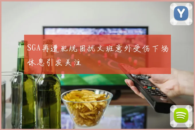 SGA再遭犯规困扰文班意外受伤下场休息引发关注