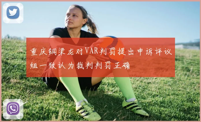 重庆铜梁龙对VAR判罚提出申诉评议组一致认为裁判判罚正确