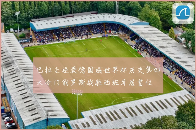 巴拉圭逆袭德国成世界杯历史第四大冷门俄罗斯战胜西班牙居首位