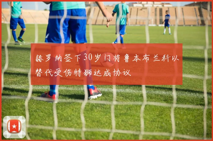 赫罗纳签下30岁门将鲁本布兰科以替代受伤特狮达成协议