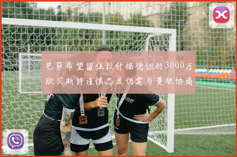 巴萨希望留住拉什福德但对3000万欧买断持谨慎态度仍需与曼联协商