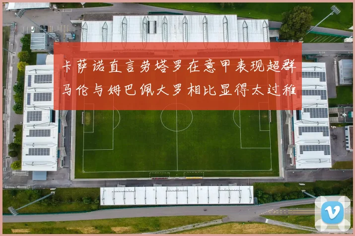 卡萨诺直言劳塔罗在意甲表现超群马伦与姆巴佩大罗相比显得太过稚嫩